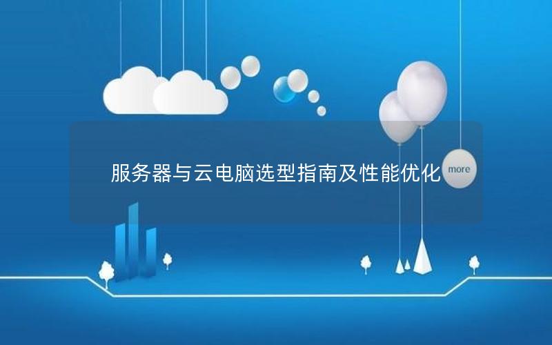 服务器与云电脑选型指南及性能优化 服务器与云电脑选型指南及性能优化