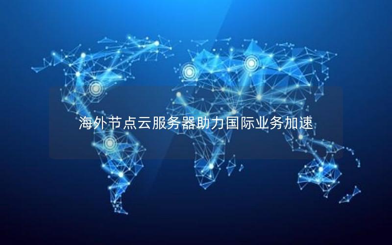海外节点云服务器助力国际业务加速 海外节点云服务器助力国际业务加速