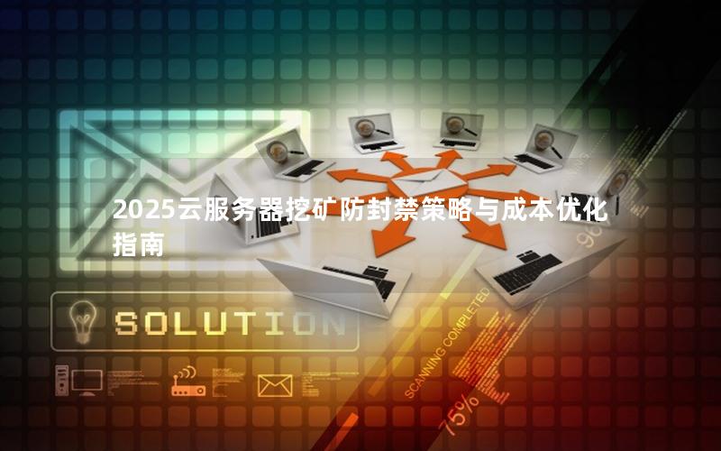 2025云服务器挖矿防封禁策略与成本优化指南 2025云服务器挖矿防封禁策略与成本优化指南