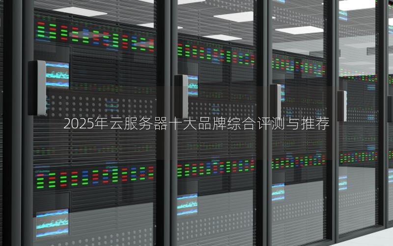 2025年云服务器十大品牌综合评测与推荐 2025年云服务器十大品牌综合评测与推荐