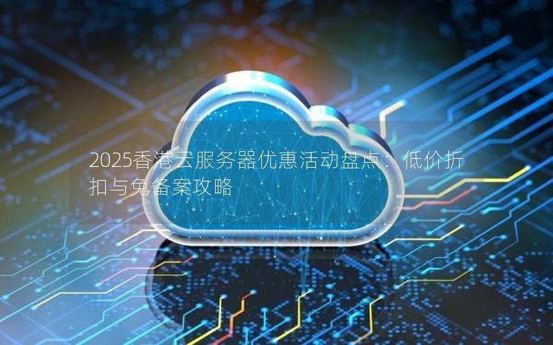 2025香港云服务器优惠活动盘点:低价折扣与免备案攻略 2025香港云服务器优惠活动盘点:低价折扣与免备案攻略