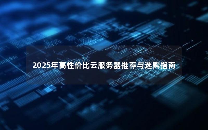 2025年高性价比云服务器推荐与选购指南 2025年高性价比云服务器推荐与选购指南