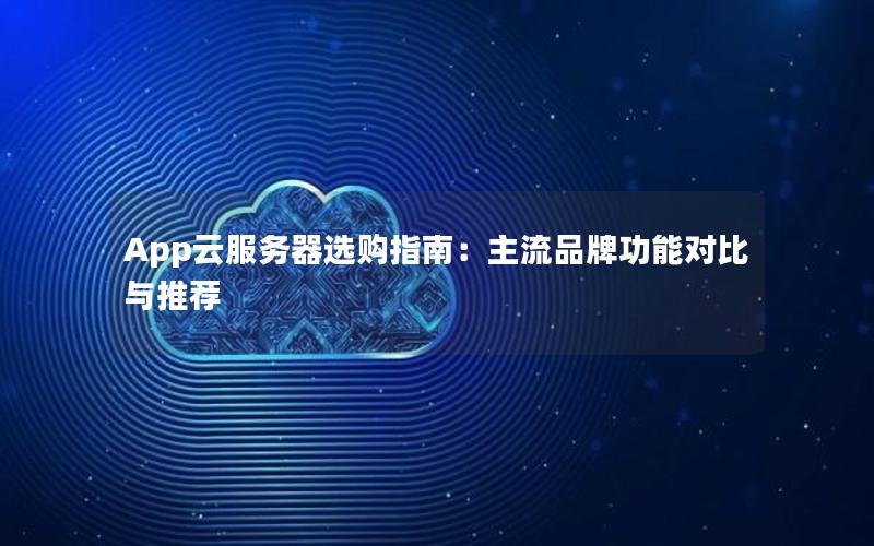 App云服务器选购指南:主流品牌功能对比与推荐 App云服务器选购指南:主流品牌功能对比与推荐