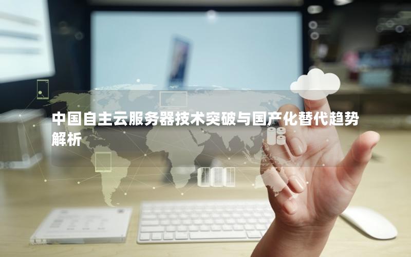 中国自主云服务器技术突破与国产化替代趋势解析 中国自主云服务器技术突破与国产化替代趋势解析