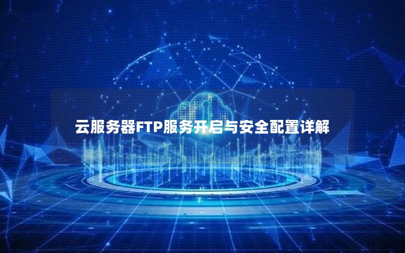 云服务器FTP服务开启与安全配置详解 云服务器FTP服务开启与安全配置详解