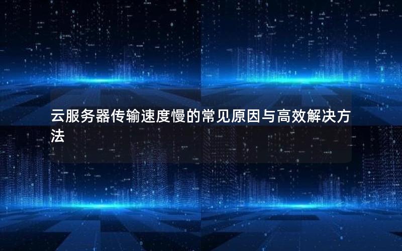 云服务器传输速度慢的常见原因与高效解决方法 云服务器传输速度慢的常见原因与高效解决方法