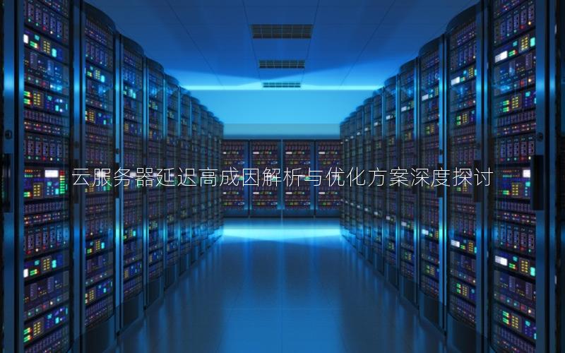 云服务器延迟高成因解析与优化方案深度探讨 云服务器延迟高成因解析与优化方案深度探讨