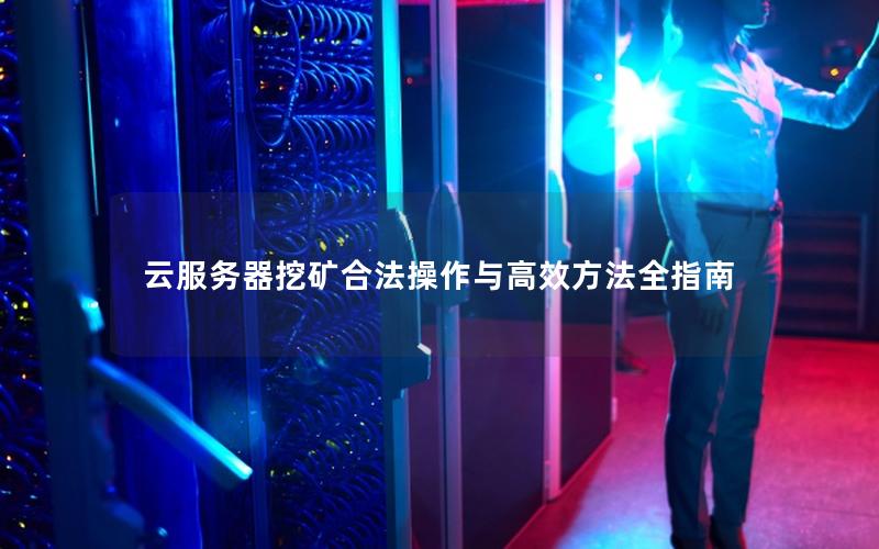 云服务器挖矿合法操作与高效方法全指南
