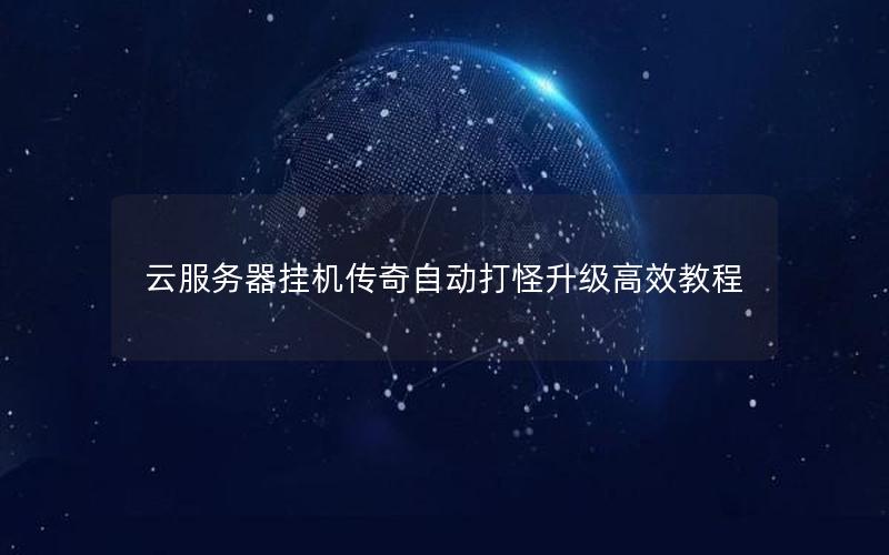 云服务器挂机传奇自动打怪升级高效教程