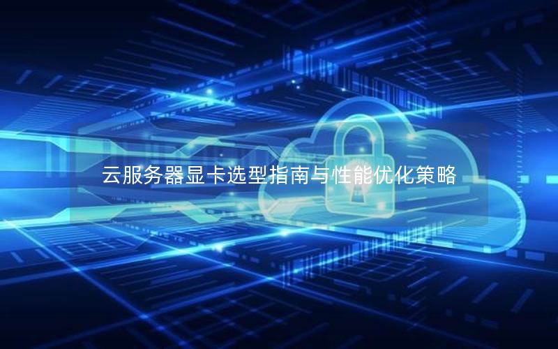 云服务器显卡选型指南与性能优化策略 云服务器显卡选型指南与性能优化策略
