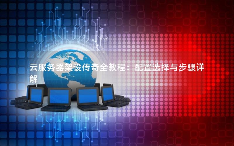 云服务器架设传奇全教程:配置选择与步骤详解 云服务器架设传奇全教程:配置选择与步骤详解