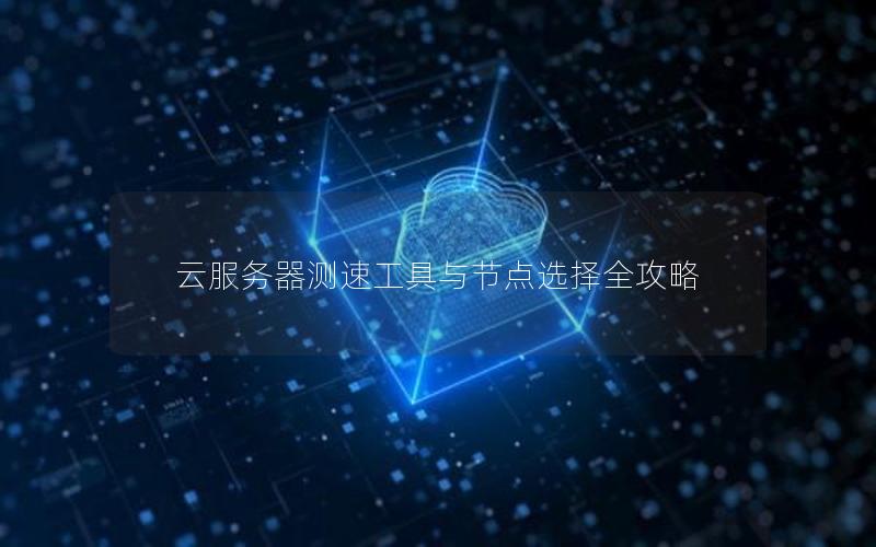 云服务器测速工具与节点选择全攻略 云服务器测速工具与节点选择全攻略