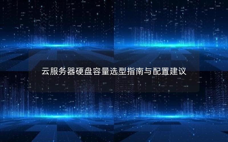 云服务器硬盘容量选型指南与配置建议 云服务器硬盘容量选型指南与配置建议