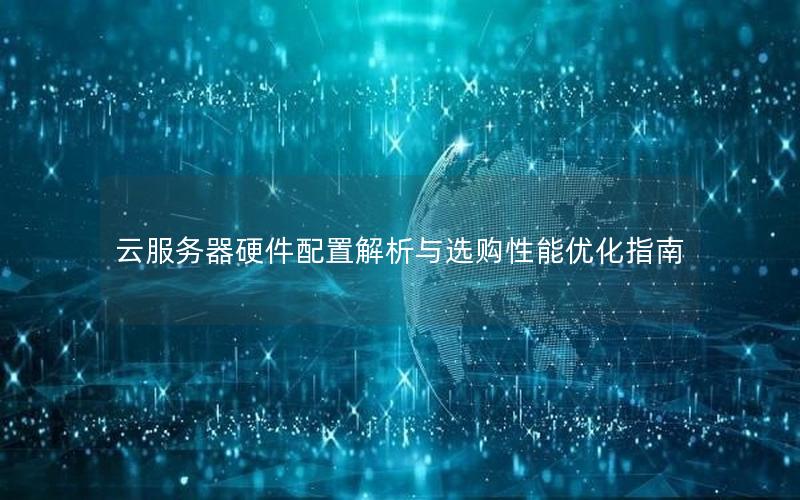 云服务器硬件配置解析与选购性能优化指南 云服务器硬件配置解析与选购性能优化指南