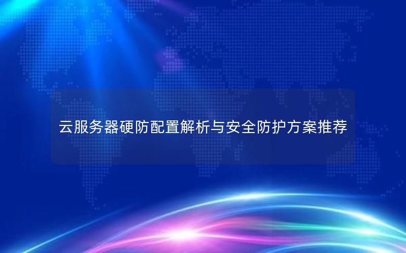 云服务器硬防配置解析与安全防护方案推荐 云服务器硬防配置解析与安全防护方案推荐