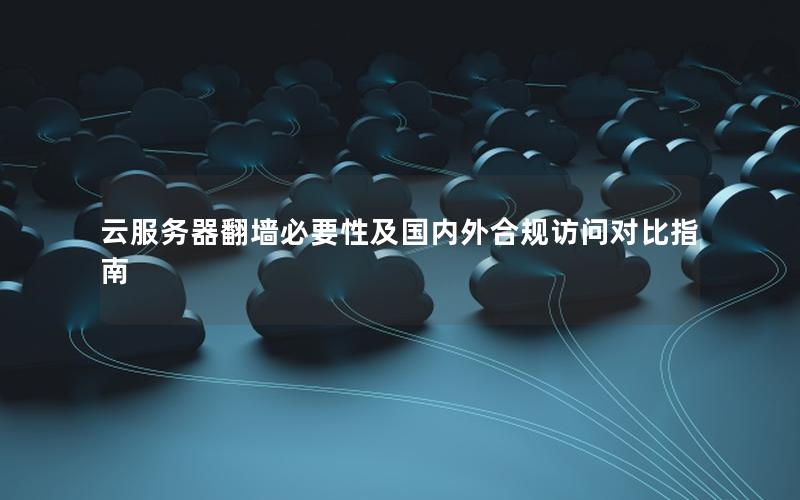 云服务器翻墙必要性及国内外合规访问对比指南 云服务器翻墙必要性及国内外合规访问对比指南