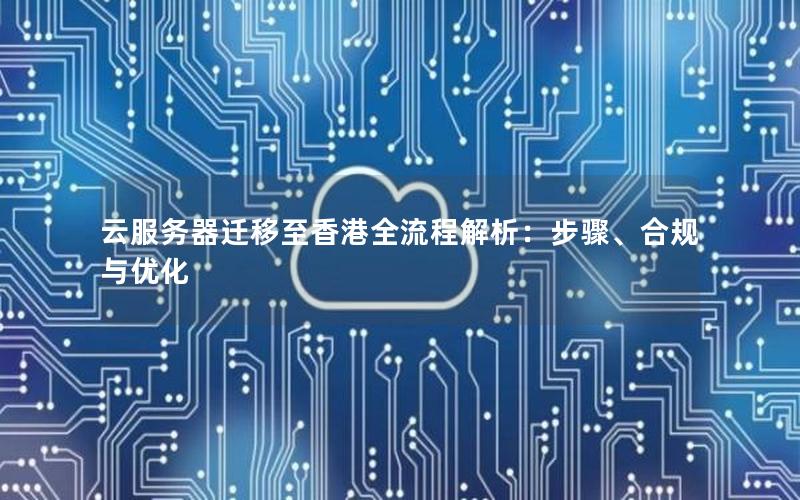 云服务器迁移至香港全流程解析:步骤、合规与优化 云服务器迁移至香港全流程解析:步骤、合规与优化