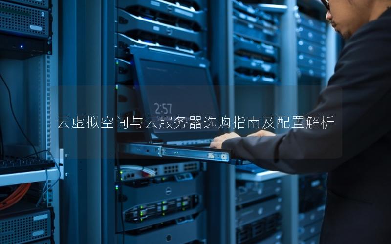 云虚拟空间与云服务器选购指南及配置解析 云虚拟空间与云服务器选购指南及配置解析