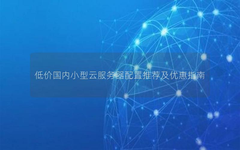 低价国内小型云服务器配置推荐及优惠指南 低价国内小型云服务器配置推荐及优惠指南