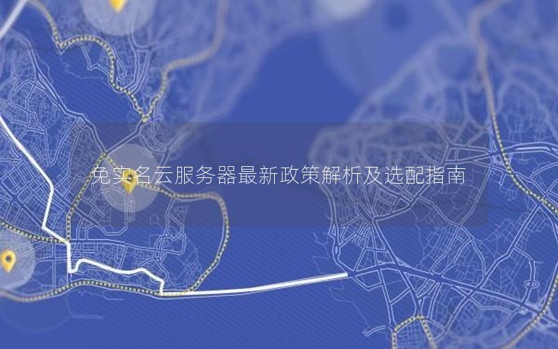 免实名云服务器最新政策解析及选配指南
