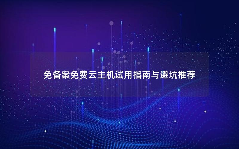 免备案免费云主机试用指南与避坑推荐 免备案免费云主机试用指南与避坑推荐