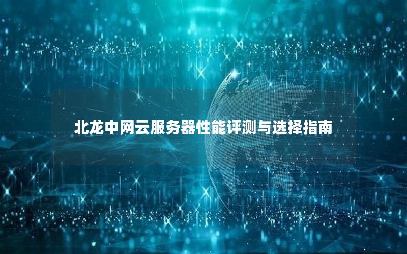 北龙中网云服务器性能评测与选择指南 北龙中网云服务器性能评测与选择指南