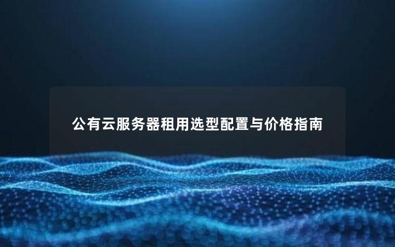 公有云服务器租用选型配置与价格指南 公有云服务器租用选型配置与价格指南