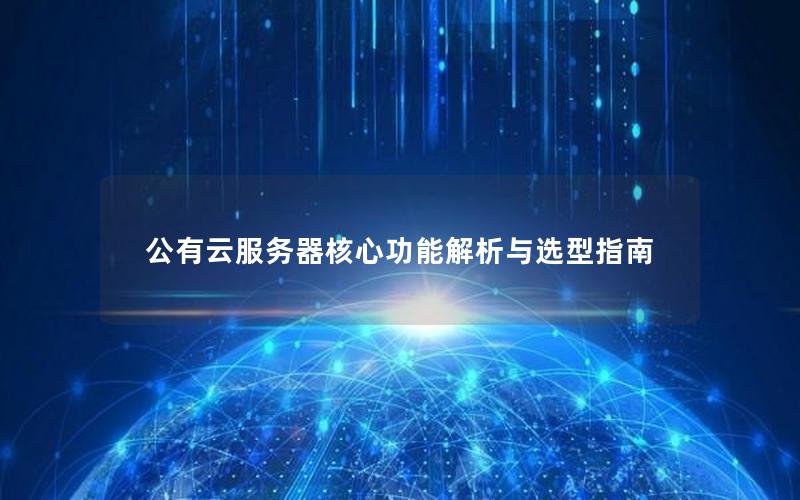 公有云服务器核心功能解析与选型指南 公有云服务器核心功能解析与选型指南