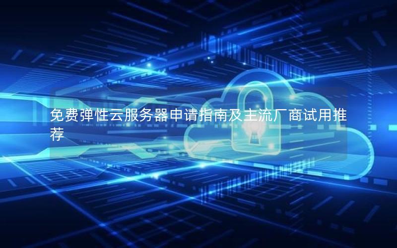 免费弹性云服务器申请指南及主流厂商试用推荐 免费弹性云服务器申请指南及主流厂商试用推荐