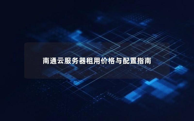 南通云服务器租用价格与配置指南 南通云服务器租用价格与配置指南