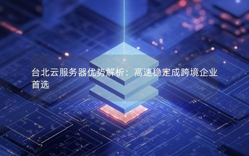 台北云服务器优势解析:高速稳定成跨境企业首选 台北云服务器优势解析:高速稳定成跨境企业首选