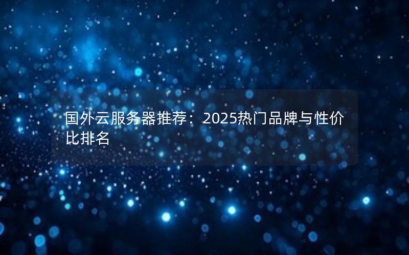 国外云服务器推荐:2025热门品牌与性价比排名 国外云服务器推荐:2025热门品牌与性价比排名