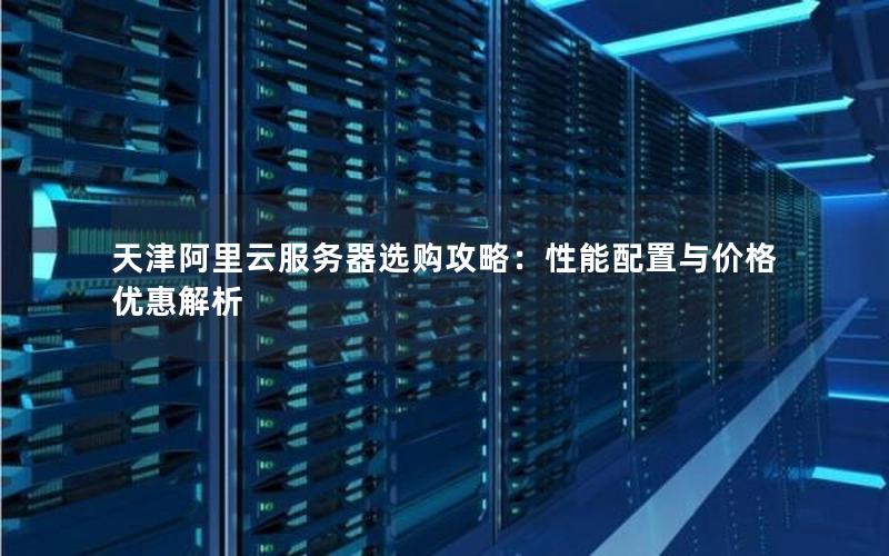 天津阿里云服务器选购攻略:性能配置与价格优惠解析 天津阿里云服务器选购攻略:性能配置与价格优惠解析