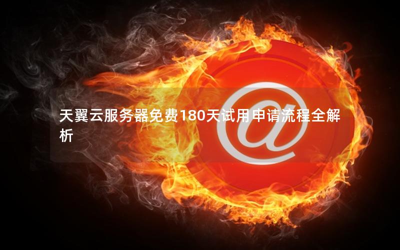 天翼云服务器免费180天试用申请流程全解析 天翼云服务器免费180天试用申请流程全解析