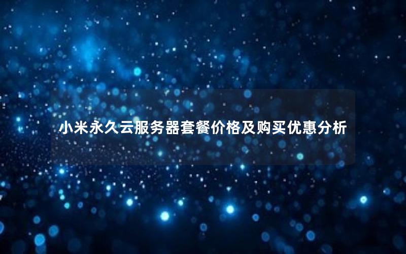 小米永久云服务器套餐价格及购买优惠分析