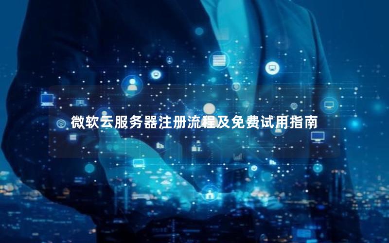 微软云服务器注册流程及免费试用指南 微软云服务器注册流程及免费试用指南