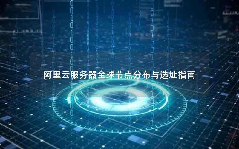 阿里云服务器全球节点分布与选址指南 阿里云服务器全球节点分布与选址指南