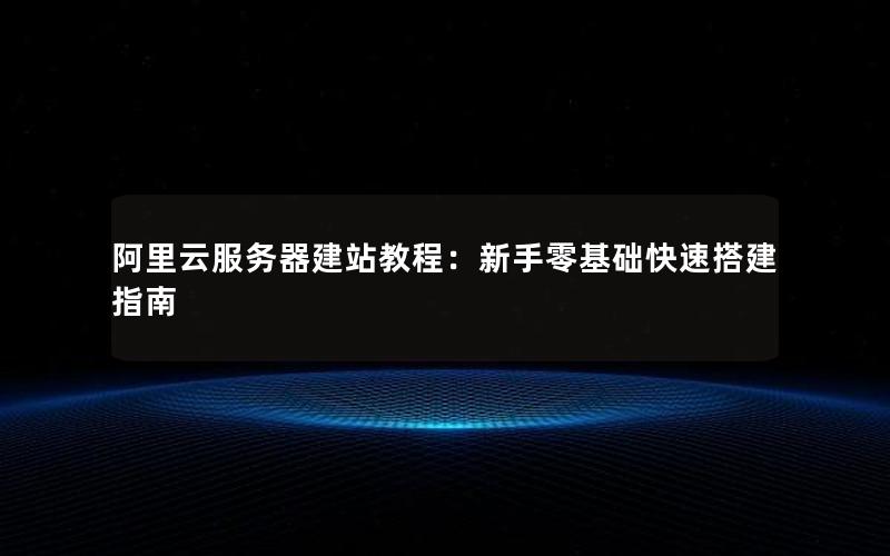 阿里云服务器建站教程:新手零基础快速搭建指南 阿里云服务器建站教程:新手零基础快速搭建指南