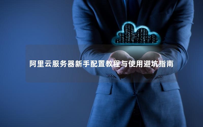 阿里云服务器新手配置教程与使用避坑指南