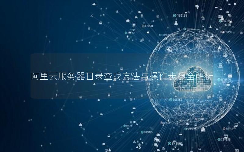 阿里云服务器目录查找方法与操作步骤全解析 阿里云服务器目录查找方法与操作步骤全解析