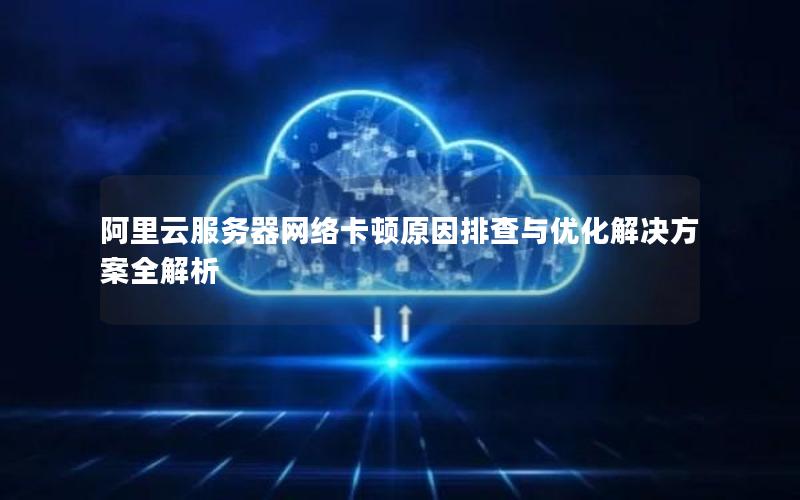 阿里云服务器网络卡顿原因排查与优化解决方案全解析 阿里云服务器网络卡顿原因排查与优化解决方案全解析