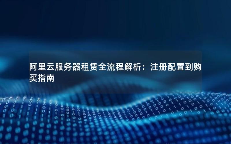 阿里云服务器租赁全流程解析:注册配置到购买指南 阿里云服务器租赁全流程解析:注册配置到购买指南