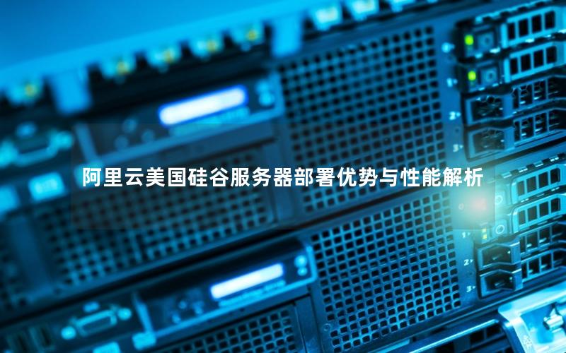 阿里云美国硅谷服务器部署优势与性能解析