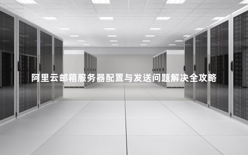 阿里云邮箱服务器配置与发送问题解决全攻略 阿里云邮箱服务器配置与发送问题解决全攻略