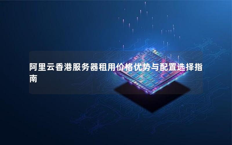 阿里云香港服务器租用价格优势与配置选择指南 阿里云香港服务器租用价格优势与配置选择指南