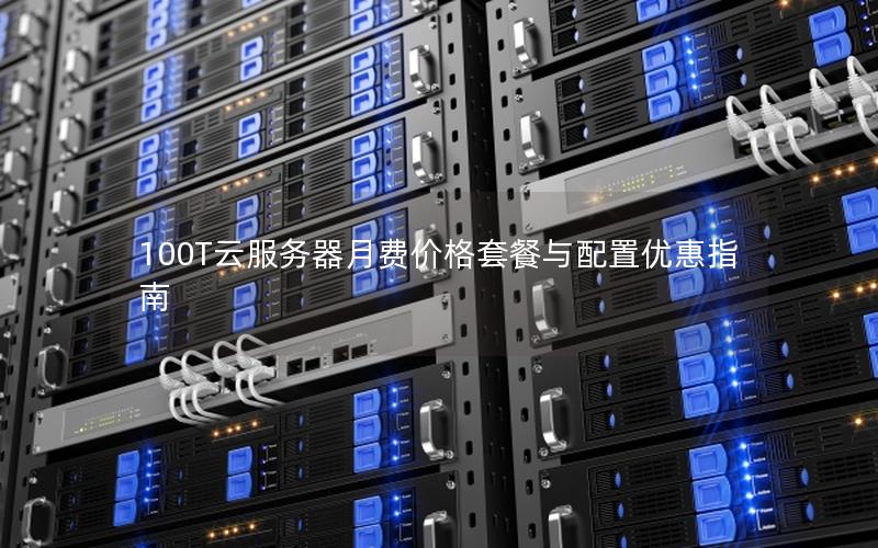 100T云服务器月费价格套餐与配置优惠指南