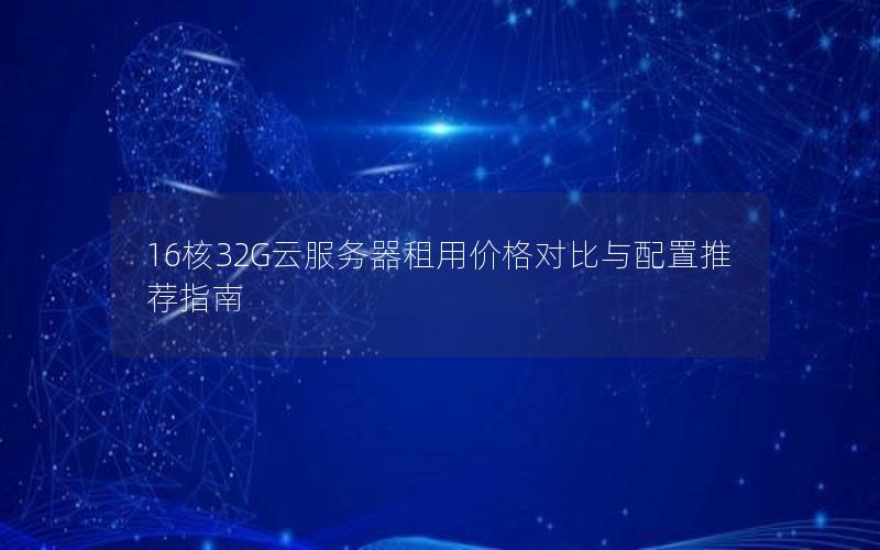 16核32G云服务器租用价格对比与配置推荐指南 16核32G云服务器租用价格对比与配置推荐指南