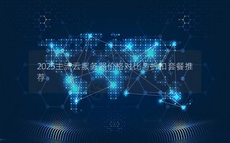 2025主流云服务器价格对比与折扣套餐推荐