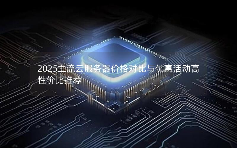 2025主流云服务器价格对比与优惠活动高性价比推荐