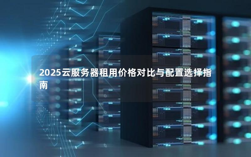 2025云服务器租用价格对比与配置选择指南